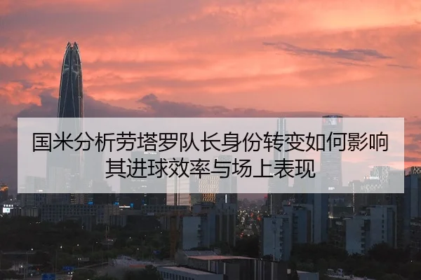 国米分析劳塔罗队长身份转变如何影响其进球效率与场上表现