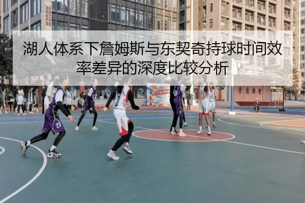 湖人体系下詹姆斯与东契奇持球时间效率差异的深度比较分析