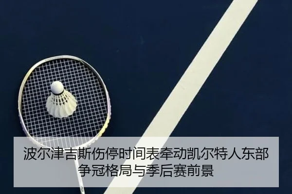 波尔津吉斯伤停时间表牵动凯尔特人东部争冠格局与季后赛前景