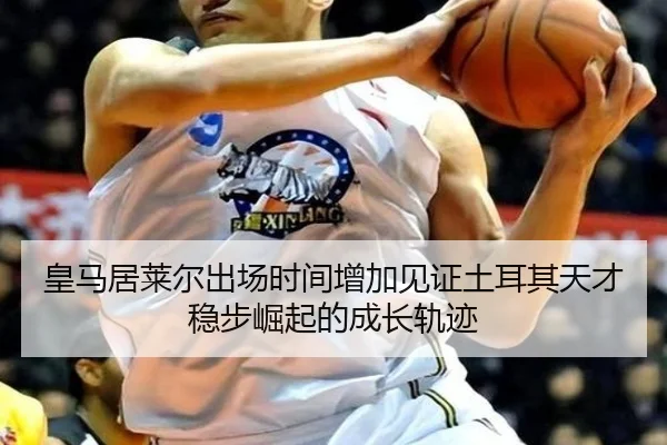 皇马居莱尔出场时间增加见证土耳其天才稳步崛起的成长轨迹