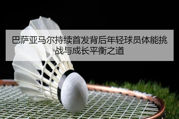 巴萨亚马尔持续首发背后年轻球员体能挑战与成长平衡之道
