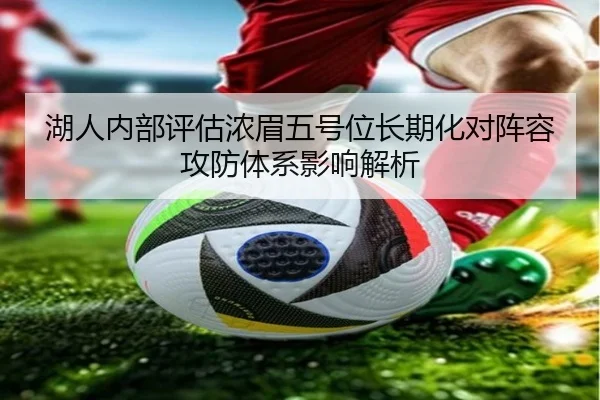 湖人内部评估浓眉五号位长期化对阵容攻防体系影响解析