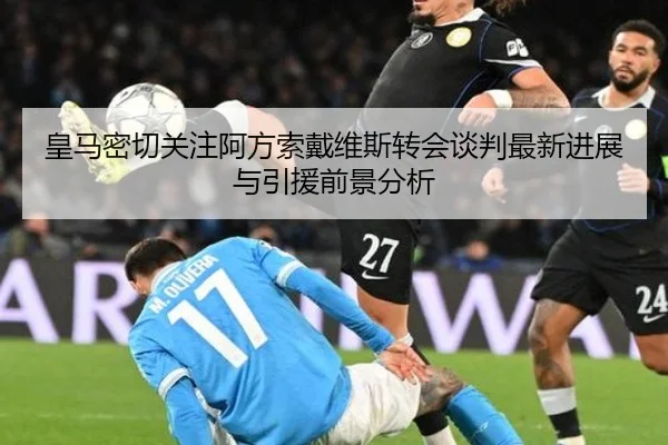 皇马密切关注阿方索戴维斯转会谈判最新进展与引援前景分析