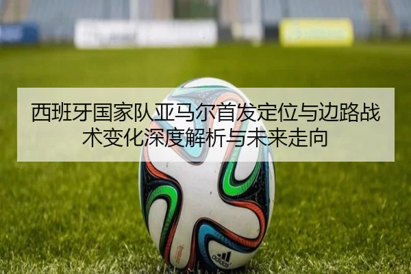 西班牙国家队亚马尔首发定位与边路战术变化深度解析与未来走向