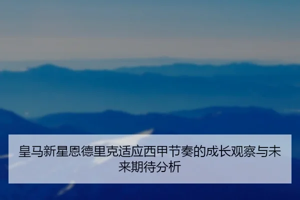 皇马新星恩德里克适应西甲节奏的成长观察与未来期待分析