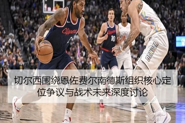 切尔西围绕恩佐费尔南德斯组织核心定位争议与战术未来深度讨论