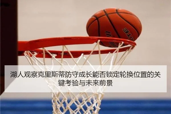 湖人观察克里斯蒂防守成长能否锁定轮换位置的关键考验与未来前景