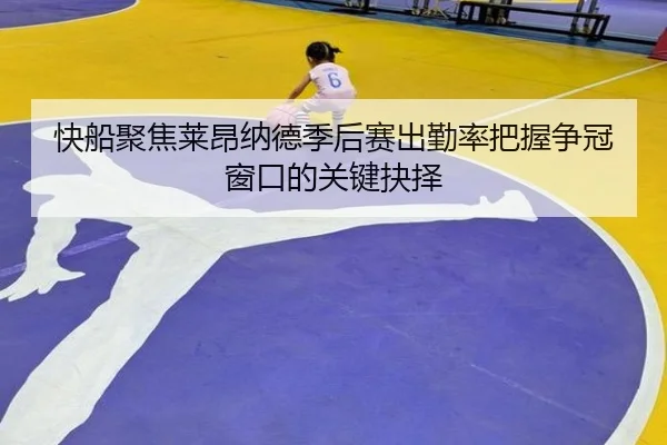 快船聚焦莱昂纳德季后赛出勤率把握争冠窗口的关键抉择