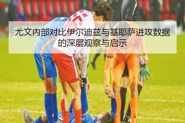 尤文内部对比伊尔迪兹与基耶萨进攻数据的深层观察与启示