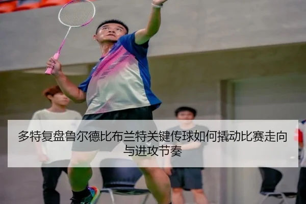 多特复盘鲁尔德比布兰特关键传球如何撬动比赛走向与进攻节奏