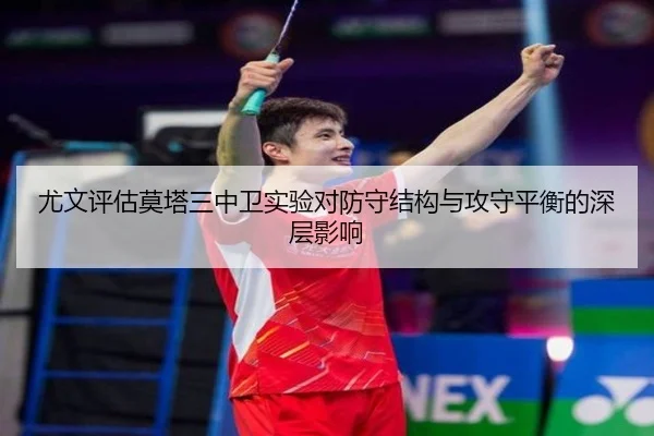 尤文评估莫塔三中卫实验对防守结构与攻守平衡的深层影响