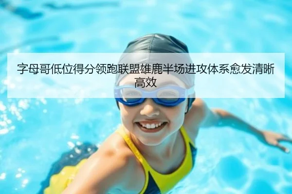 字母哥低位得分领跑联盟雄鹿半场进攻体系愈发清晰高效
